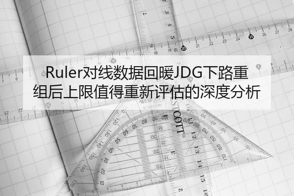 Ruler对线数据回暖JDG下路重组后上限值得重新评估的深度分析