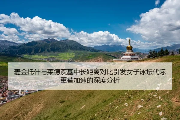 麦金托什与莱德茨基中长距离对比引发女子泳坛代际更替加速的深度分析